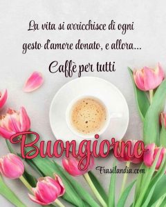 La vita si arricchisce di ogni gesto d'amore donato, e allora... caffè per tutti. Buongiorno.