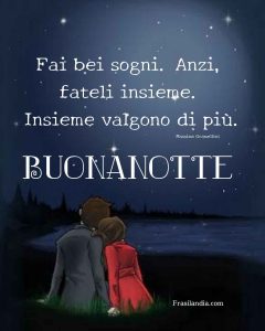 Fai bei sogni. Anzi, fateli insieme. Insieme valgono di più. Buonanotte.