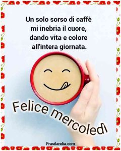 Un solo sorso di caffè mi inebria il cuore, dando vita e colore all'intera giornata. Felice mercoledì.