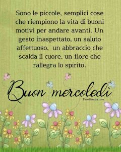 Sono le piccole, semplici cose che riempiono la vita di buoni motivi per andare avanti. Un gesto inaspettato, un saluto affettuoso, un abbraccio che scalda il cuore, un fiore che rallegra lo spirito. Buon mercoledì.