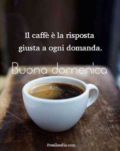 Il caffè è la risposta giusta ad ogni domanda. Buona domenica