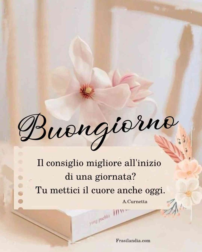 Il consiglio migliore all'inizio di una giornata? Tu mettici il cuore anche oggi. Buongiorno.