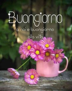 Buongiorno a noi e buongiorno alla vita.