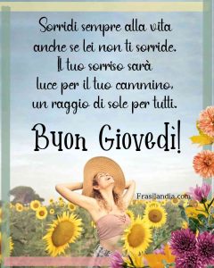 Sorridi sempre alla vita, anche se lei non ti sorride. Il tuo sorriso sarà luce per il tuo cammino, un raggio di sole per tutti. Buon giovedì.