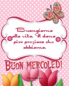 Buongiorno alla vita. Il dono più prezioso che abbiamo. Buon mercoledì.