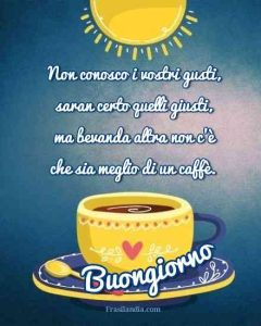 Non conosco i vostri gusti, saran certo quelli giusti, ma bevanda altra non c'è che sia meglio di un caffè. Buongiorno.