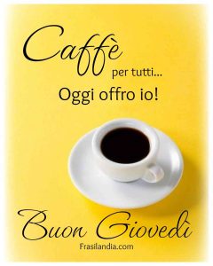 Caffè per tutti, oggi offro io. Buon giovedì.