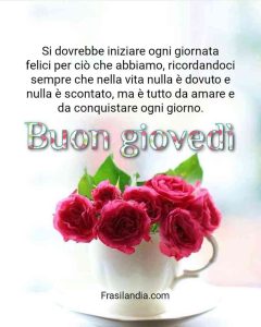 Si dovrebbe iniziare ogni giornata felici per ciò che abbiamo, ricordandoci sempre che nella vita nulla è dovuto e nulla è scontato, ma è tutto da amare e da conquistare ogni giorno. Buon giovedì.