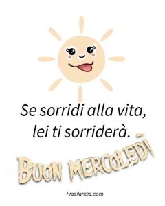 Se sorridi alla vita, lei ti sorriderà. Buon mercoledì.