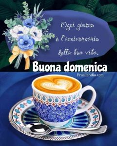 Ogni giorno è l'anniversario della tua vita. Buona domenica.