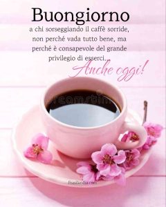 Buongiorno a chi sorseggiando il caffè sorride, non perchè vada tutto bene, ma perché è consapevole del grande privilegio di esserci anche oggi.