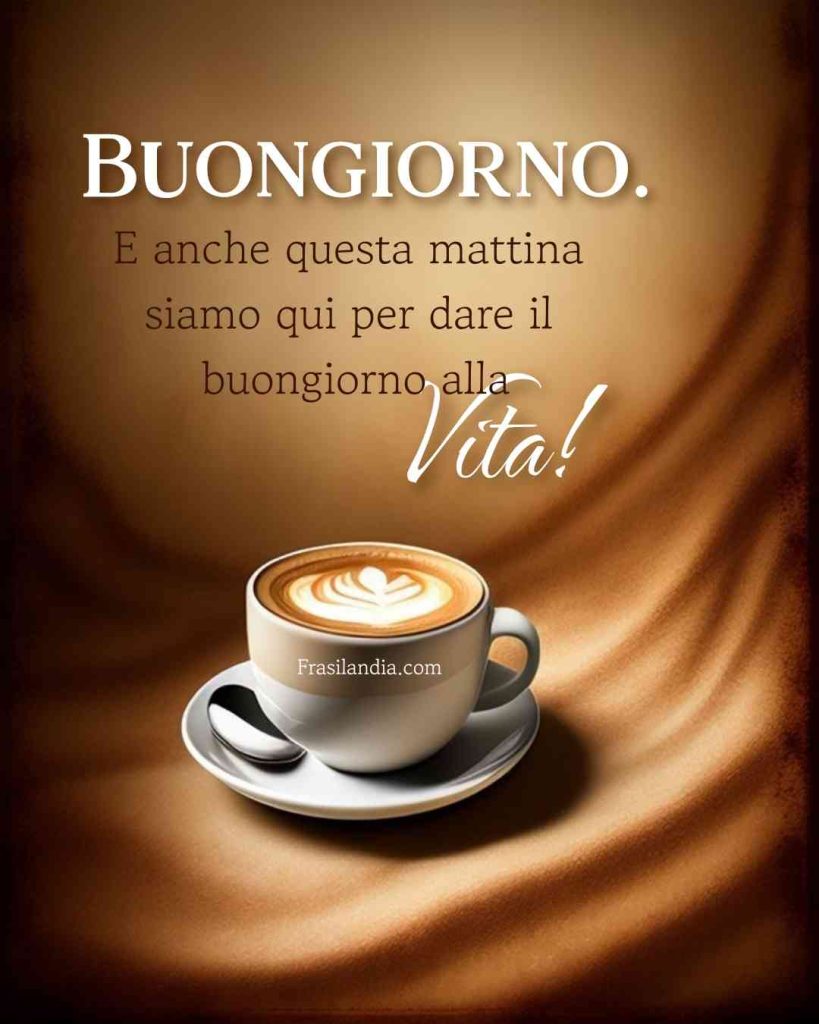 E anche questa mattina siamo qui per dare il buongiorno alla vita. Buongiorno.