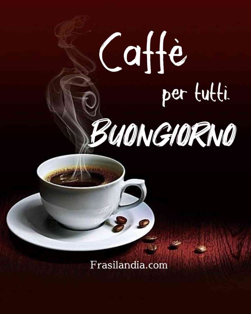 Caffè per tutti. Buongiorno.