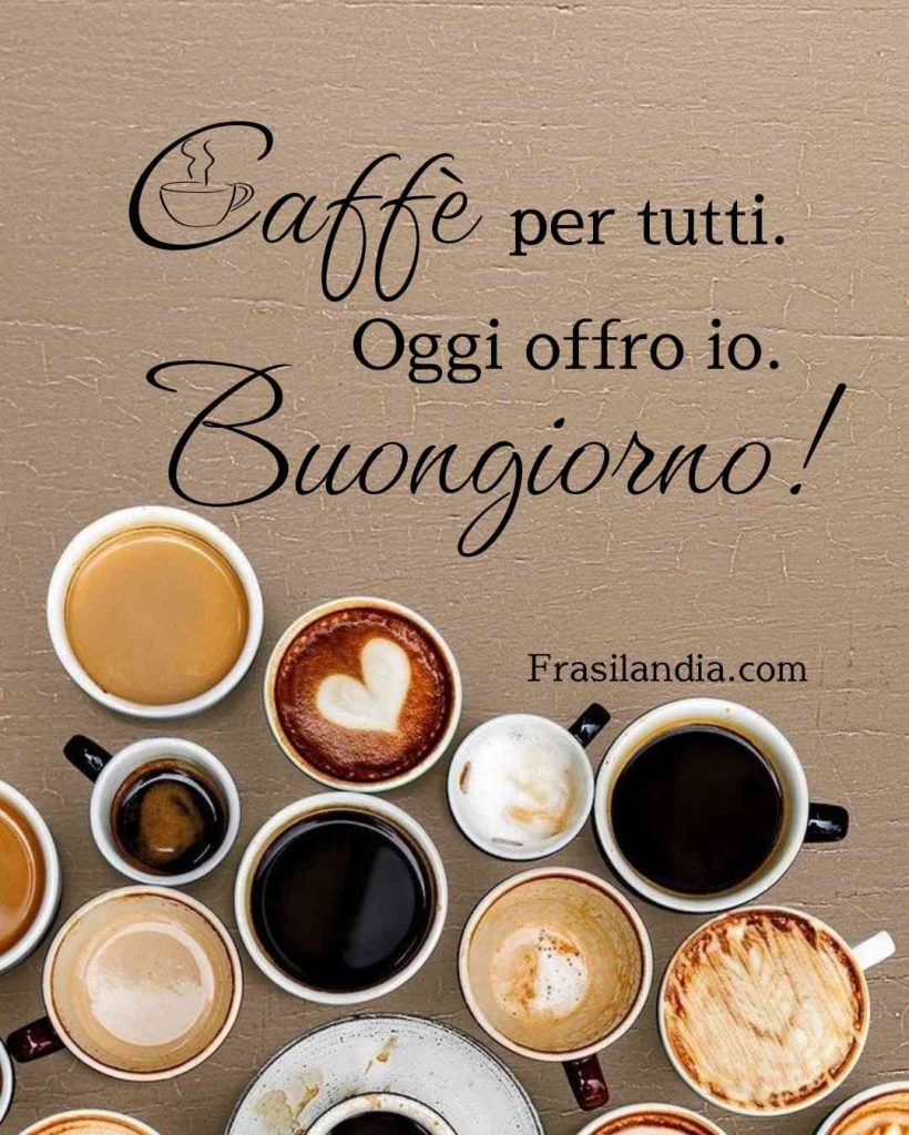 Caffè per tutti, oggi offro io. Buongiorno.