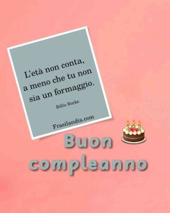 L’età non conta, a meno che tu non sia un formaggio. Buon compleanno.