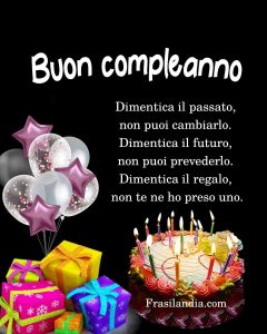 Dimentica il passato, non puoi cambiarlo. Dimentica il futuro, non puoi prevederlo. Dimentica il regalo, non te ne ho preso uno! Buon compleanno!