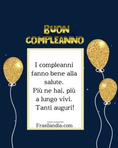 I compleanni fanno bene alla salute. Più ne hai, più a lungo vivi. Tanti auguri. Buon compleanno.