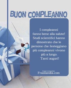 I compleanni fanno bene alla salute! Studi scientifici hanno dimostrato che le persone che festeggiano più compleanni vivono più a lungo. Buon compleanno.