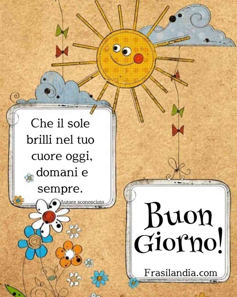 Che il sole brilli nel tuo cuore oggi, domani e sempre. Buongiorno.