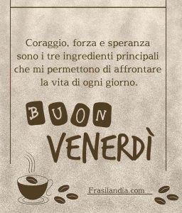 Coraggio, forza e speranza sono i tre ingredienti principali che mi permettono di affrontare la vita di tutti i giorni. Buon venerdì.