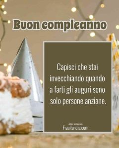 Capisci che stai invecchiando quando a farti gli auguri sono solo persone anziane. Buon compleanno.