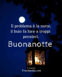 Il problema è la notte, il buio fa luce a troppi pensieri. Buonanotte.