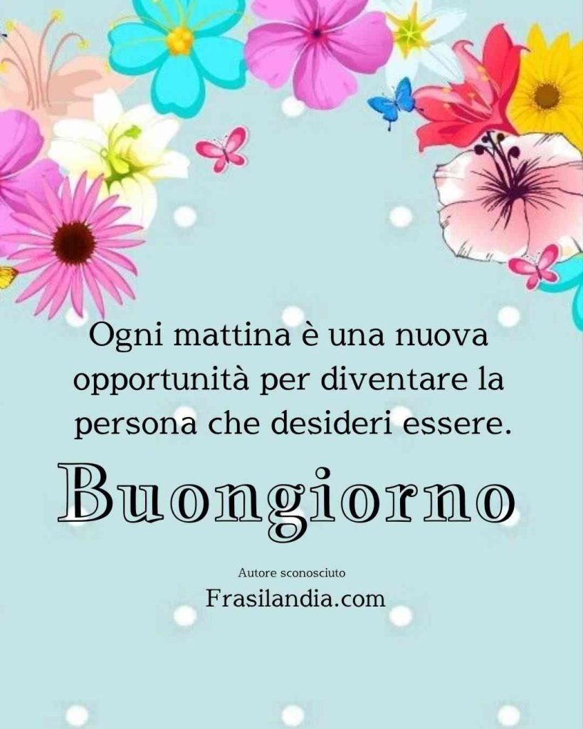 Ogni mattina è una nuova opportunità per diventare la persona che desideri essere. Buongiorno