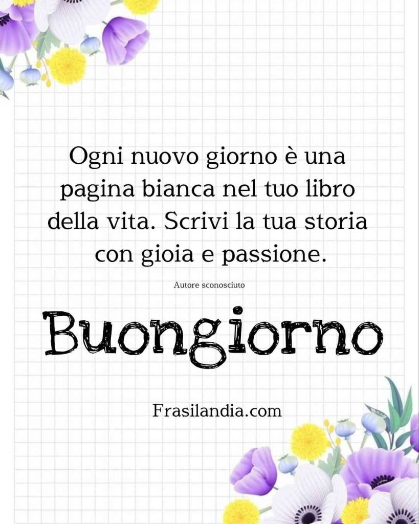 Ogni nuovo giorno è una pagina bianca nel tuo libro della vita. Scrivi la tua storia con gioia e passione. Buongiorno.