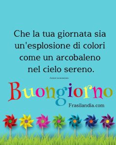 Che la tua giornata sia un'esplosione di colori come un arcobaleno nel cielo sereno. Buongiorno.