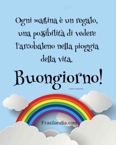 Ogni mattina è un regalo, una possibilità di vedere l'arcobaleno nella pioggia della vita. Buongiorno.