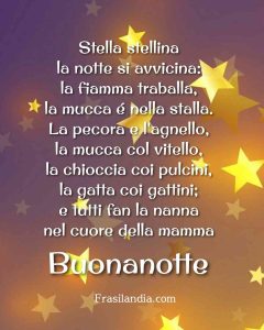 Stella stellina la notte si avvicina: la fiamma traballa, la mucca é nella stalla. La pecora e l'agnello, la mucca col vitello, la chioccia coi pulcini, la gatta coi gattini; e tutti fan la nanna nel cuore della mamma. Buonanotte.