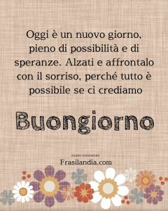 Oggi è un nuovo giorno, pieno di possibilità e di speranze. Alzati e affrontalo con il sorriso, perché tutto è possibile se ci crediamo. Buongiorno.