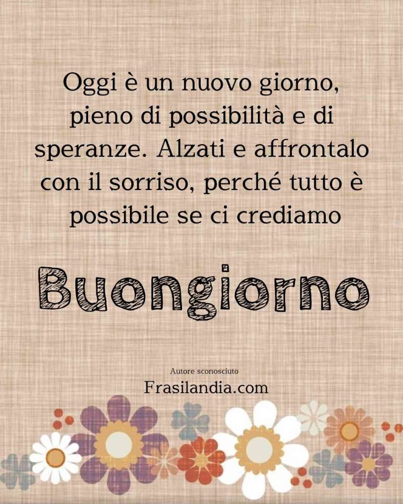 Oggi è un nuovo giorno, pieno di possibilità e di speranze. Alzati e affrontalo con il sorriso, perché tutto è possibile se ci crediamo. Buongiorno.