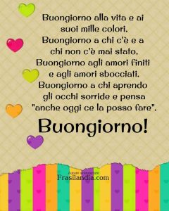 Buongiorno alla vita e ai suoi mille colori. Buongiorno a chi c'è e a chi non c'è mai stato. Buongiorno agli amori finiti e agli amori sbocciati. Buongiorno a chi aprendo gli occhi sorride e pensa "anche oggi ce la posso fare".