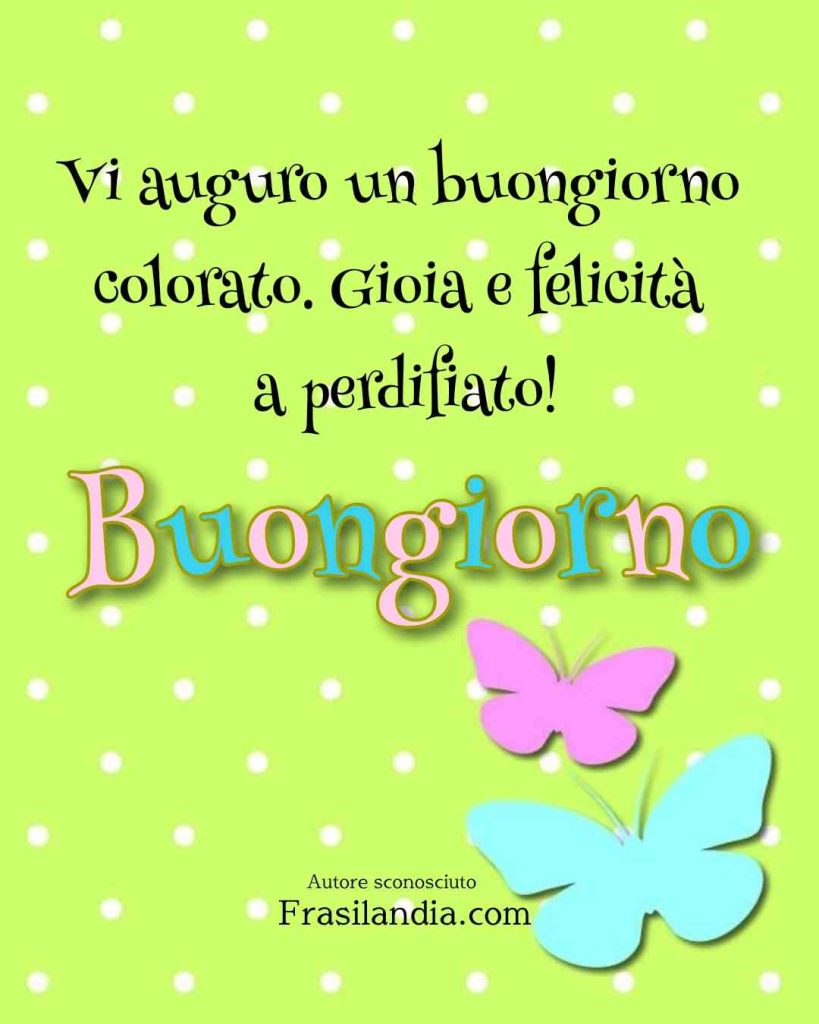 Vi auguro un buongiorno colorato. Gioia e felicità a perdifiato! Buongiorno.