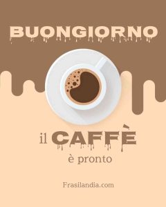 Buongiorno. Il caffè è pronto.