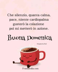 Che silenzio, quanta calma, pace, niente cardiopalma gusterò la colazione poi mi metterò in azione. Buona domenica.