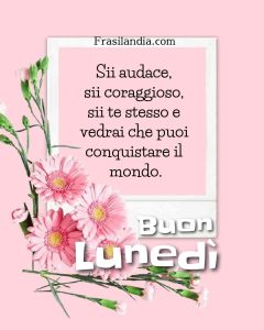 Sii audace, sii coraggioso, sii te stesso e vedrai che puoi conquistare il mondo. Buon lunedì.