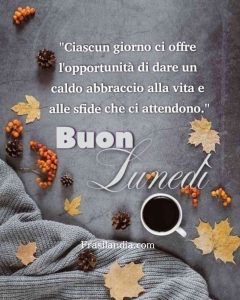 Ciascun giorno ci offre l'opportunità di dare un caldo abbraccio alla vita e alle sfide che ci attendono. Buon lunedì.