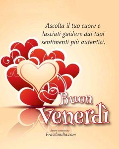 Ascolta il tuo cuore e lasciati guidare dai tuoi sentimenti più autentici. Buon venerdì.