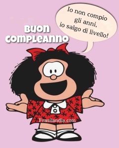 Io non compio gli anni, io salgo di livello! Buon compleanno.