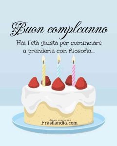 Hai l’età giusta per cominciare a prenderla con filosofia. Buon compleanno.