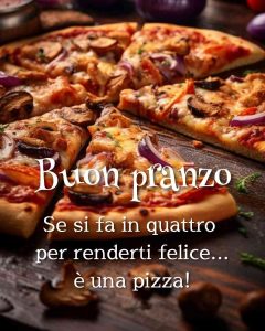 Se si fa in quattro per renderti felice, è una pizza. Buon pranzo.