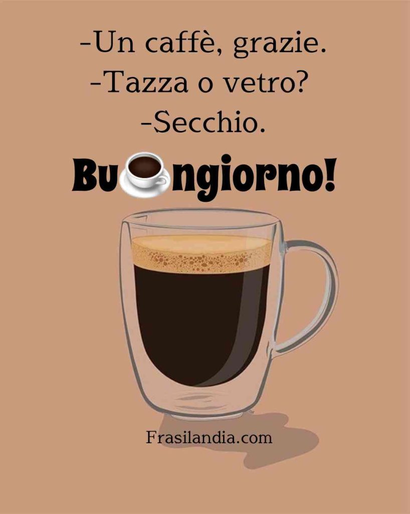 -Un caffè, grazie. -Tazza o vetro? -Secchio. Buongiorno.