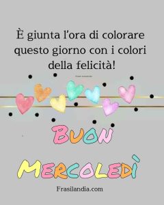 È giunta l'ora di colorare questo giorno con i colori della felicità. Buon mercoledì.