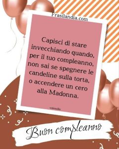 Capisci di stare invecchiando quando, per il tuo compleanno, non sai se accendere le candeline sulla torta, o un cero alla Madonna. Buon compleanno.