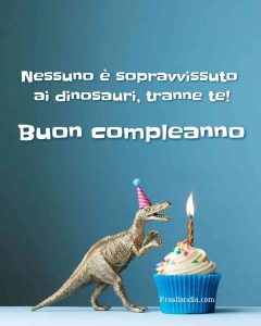 Nessuno è sopravvissuto ai dinosauri, tranne te! Buon compleanno.