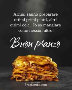 Alcuni sanno preparare ottimi primi piatti, altri ottimi dolci. Io so mangiare come nessun altro. Buon pranzo.