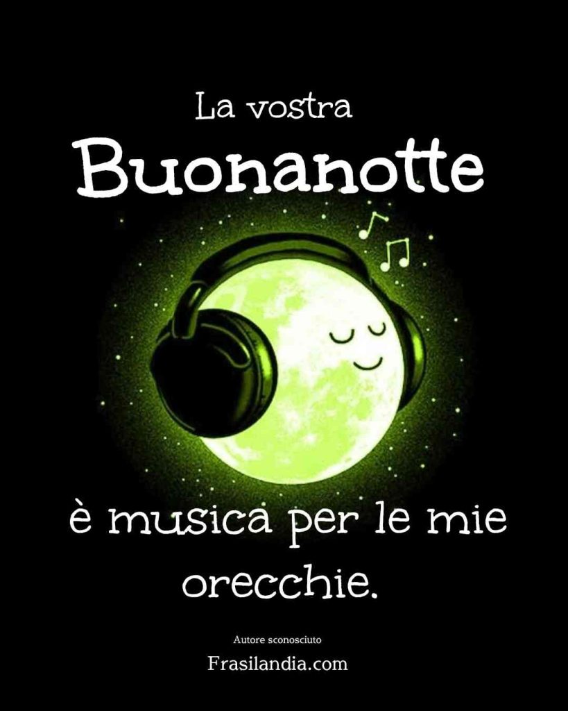 La vostra buonanotte è musica per le mie orecchie.