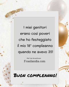 I miei genitori erano così poveri che ho festeggiato il mio 18° compleanno quando ne avevo 35! Buon compleanno.